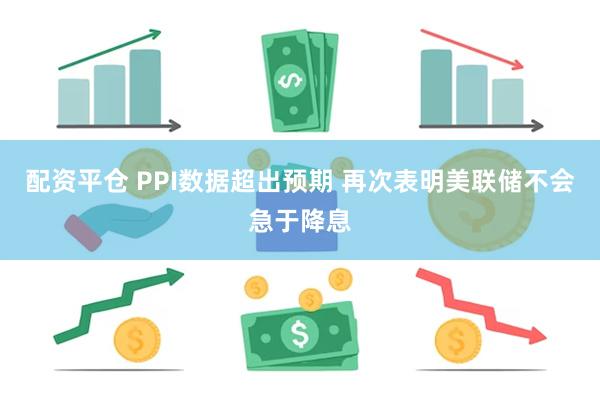 配资平仓 PPI数据超出预期 再次表明美联储不会急于降息