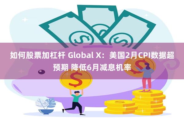 如何股票加杠杆 Global X：美国2月CPI数据超预期 降低6月减息机率
