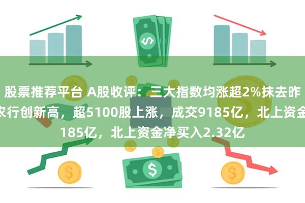 股票推荐平台 A股收评：三大指数均涨超2%抹去昨日跌幅，中行农行创新高，超5100股上涨，成交9185亿，北上资金净买入2.32亿