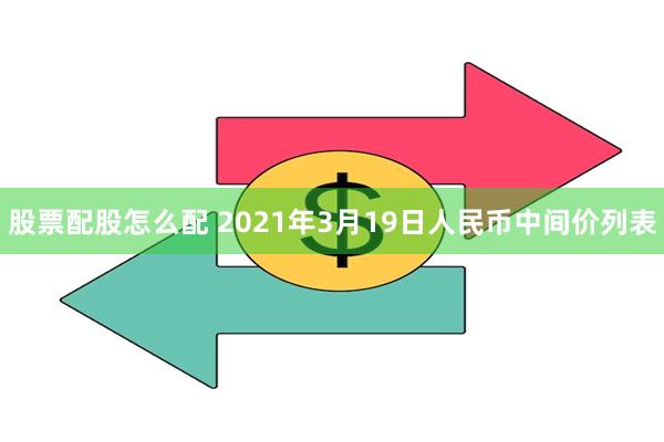 股票配股怎么配 2021年3月19日人民币中间价列表