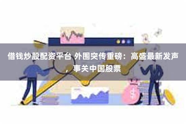 借钱炒股配资平台 外围突传重磅：高盛最新发声，事关中国股票