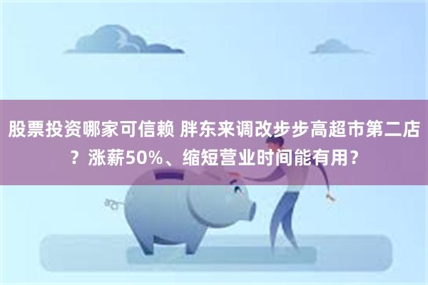股票投资哪家可信赖 胖东来调改步步高超市第二店？涨薪50%、缩短营业时间能有用？