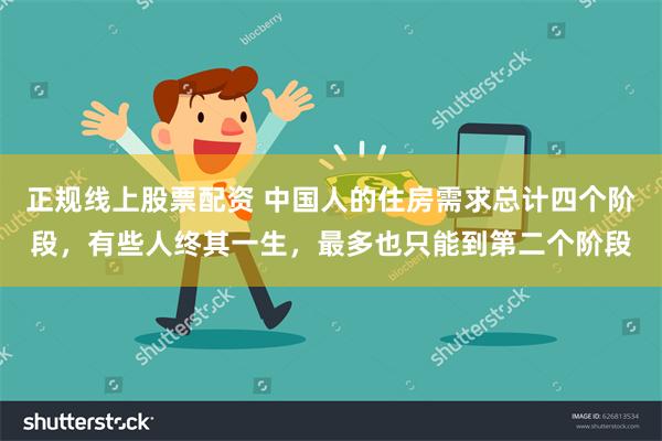 正规线上股票配资 中国人的住房需求总计四个阶段，有些人终其一生，最多也只能到第二个阶段