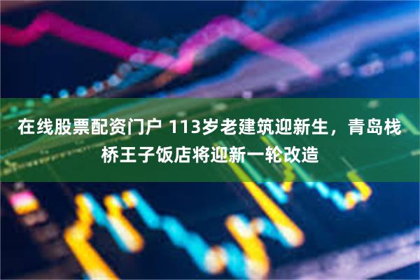 在线股票配资门户 113岁老建筑迎新生，青岛栈桥王子饭店将迎新一轮改造