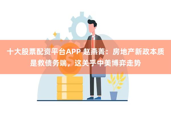 十大股票配资平台APP 赵燕菁：房地产新政本质是救债务端，这关乎中美博弈走势