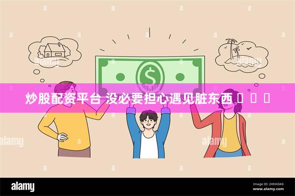 炒股配资平台 没必要担心遇见脏东西 ​​​