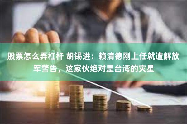 股票怎么弄杠杆 胡锡进：赖清德刚上任就遭解放军警告，这家伙绝对是台湾的灾星