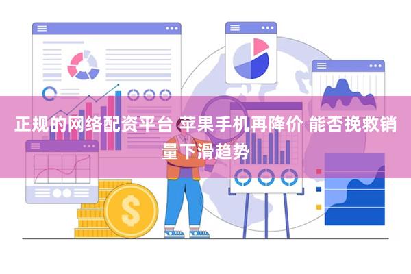 正规的网络配资平台 苹果手机再降价 能否挽救销量下滑趋势