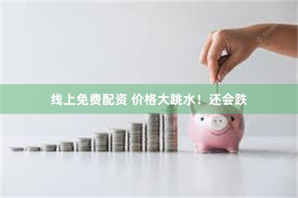 线上免费配资 价格大跳水！还会跌