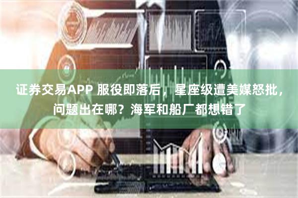 证券交易APP 服役即落后，星座级遭美媒怒批，问题出在哪？海军和船厂都想错了