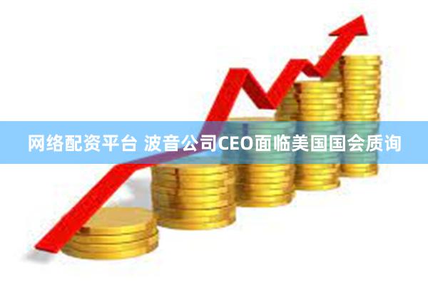 网络配资平台 波音公司CEO面临美国国会质询