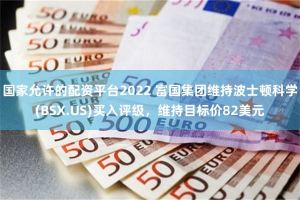 国家允许的配资平台2022 富国集团维持波士顿科学(BSX.US)买入评级，维持目标价82美元