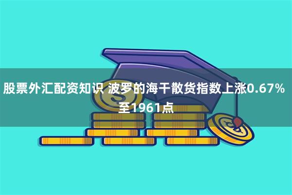 股票外汇配资知识 波罗的海干散货指数上涨0.67% 至1961点