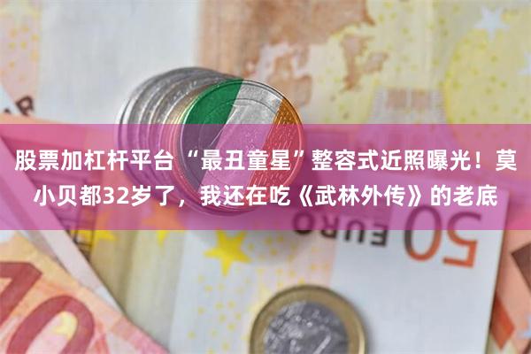 股票加杠杆平台 “最丑童星”整容式近照曝光！莫小贝都32岁了，我还在吃《武林外传》的老底