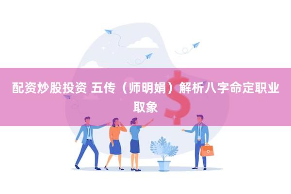 配资炒股投资 五传（师明娟）解析八字命定职业取象