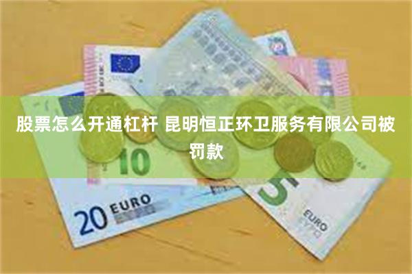 股票怎么开通杠杆 昆明恒正环卫服务有限公司被罚款
