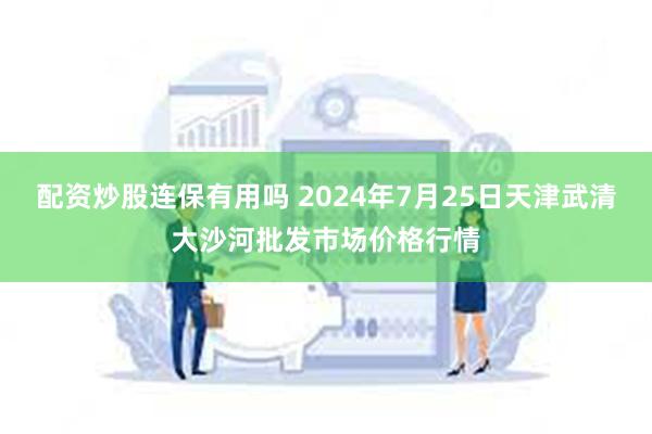 配资炒股连保有用吗 2024年7月25日天津武清大沙河批发市场价格行情