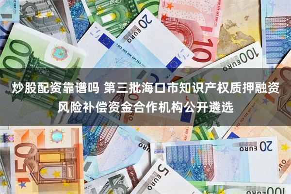 炒股配资靠谱吗 第三批海口市知识产权质押融资风险补偿资金合作机构公开遴选