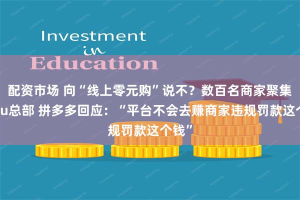 配资市场 向“线上零元购”说不？数百名商家聚集Temu总部 拼多多回应：“平台不会去赚商家违规罚款这个钱”