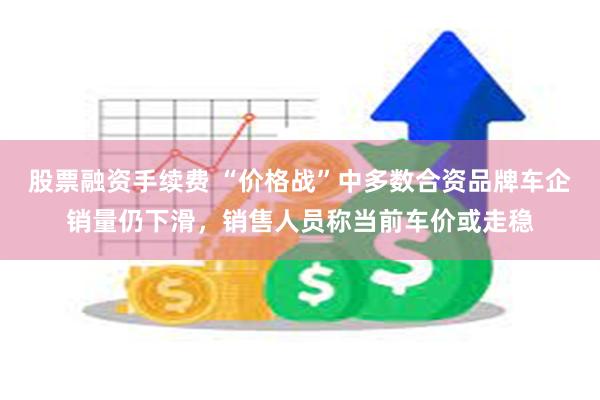 股票融资手续费 “价格战”中多数合资品牌车企销量仍下滑，销售人员称当前车价或走稳
