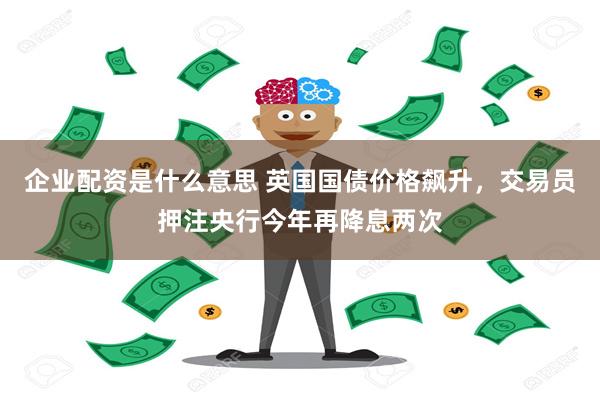 企业配资是什么意思 英国国债价格飙升，交易员押注央行今年再降息两次
