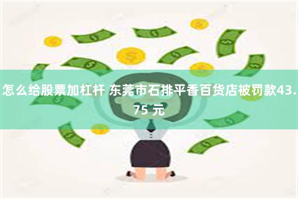 怎么给股票加杠杆 东莞市石排平香百货店被罚款43.75 元