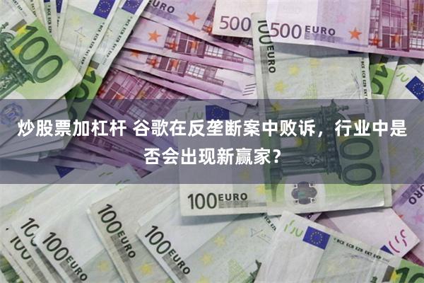 炒股票加杠杆 谷歌在反垄断案中败诉，行业中是否会出现新赢家？