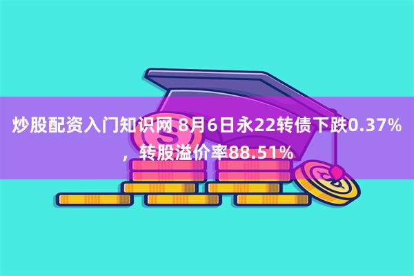 炒股配资入门知识网 8月6日永22转债下跌0.37%，转股溢价率88.51%