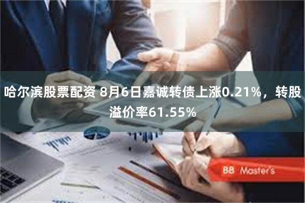 哈尔滨股票配资 8月6日嘉诚转债上涨0.21%，转股溢价率61.55%