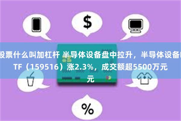 股票什么叫加杠杆 半导体设备盘中拉升，半导体设备ETF（159516）涨2.3%，成交额超5500万元