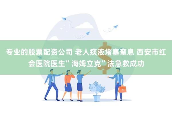 专业的股票配资公司 老人痰液堵塞窒息 西安市红会医院医生”海姆立克”法急救成功