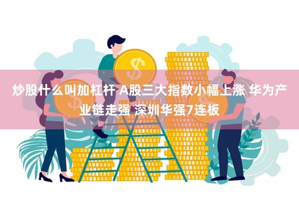 炒股什么叫加杠杆 A股三大指数小幅上涨 华为产业链走强 深圳华强7连板