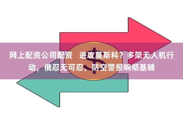 网上配资公司配资   进攻莫斯科？多架无人机行动，俄忍无可忍，防空警报响彻基辅