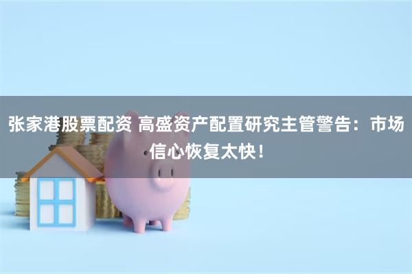 张家港股票配资 高盛资产配置研究主管警告：市场信心恢复太快！