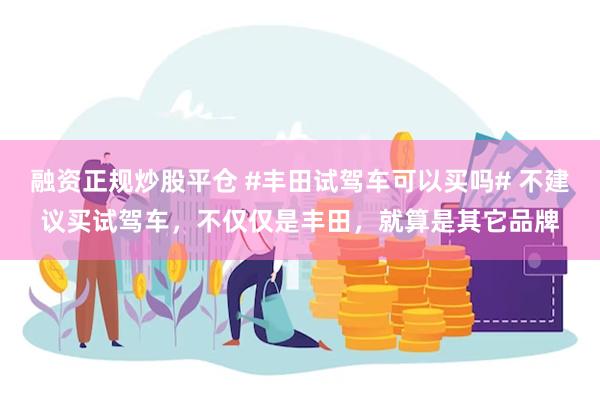 融资正规炒股平仓 #丰田试驾车可以买吗# 不建议买试驾车，不仅仅是丰田，就算是其它品牌
