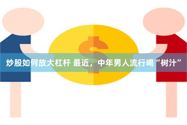 炒股如何放大杠杆 最近，中年男人流行喝“树汁”