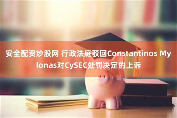 安全配资炒股网 行政法庭驳回Constantinos Mylonas对CySEC处罚决定的上诉