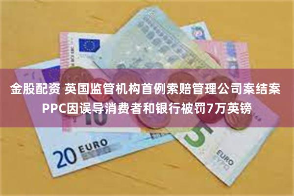 金股配资 英国监管机构首例索赔管理公司案结案 PPC因误导消费者和银行被罚7万英镑
