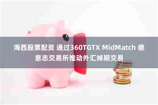 海西股票配资 通过360TGTX MidMatch 德意志交易所推动外汇掉期交易