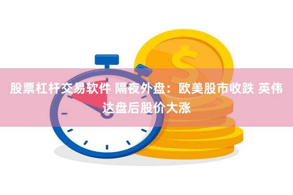 股票杠杆交易软件 隔夜外盘：欧美股市收跌 英伟达盘后股价大涨
