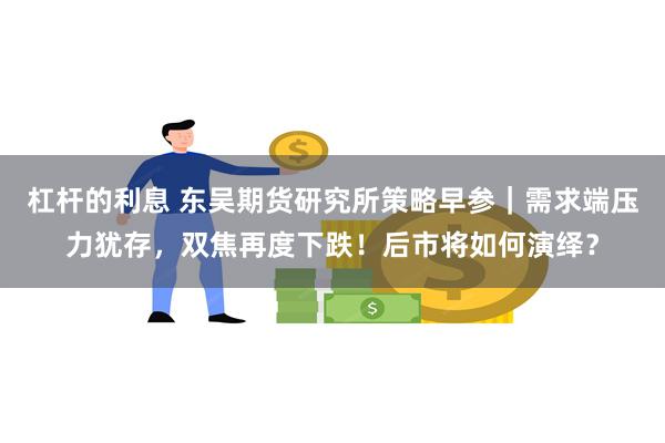 杠杆的利息 东吴期货研究所策略早参｜需求端压力犹存，双焦再度下跌！后市将如何演绎？