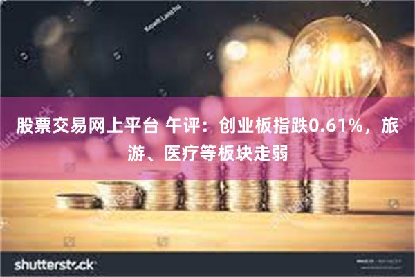 股票交易网上平台 午评：创业板指跌0.61%，旅游、医疗等板块走弱