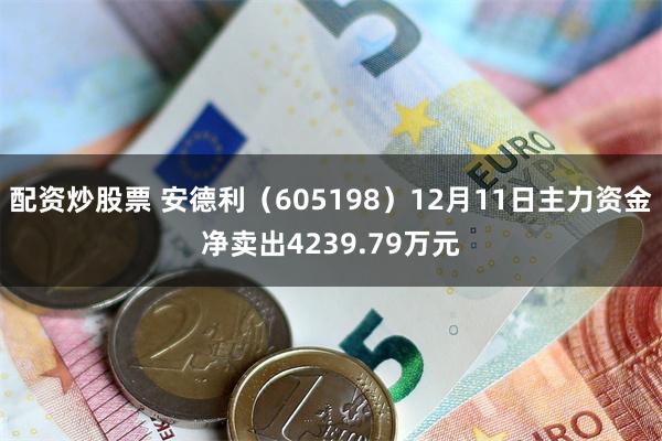 配资炒股票 安德利（605198）12月11日主力资金净卖出4239.79万元
