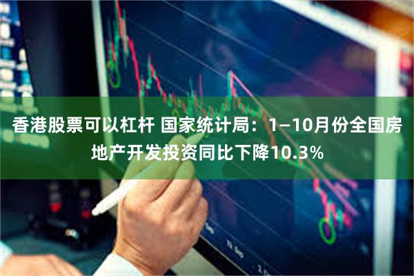 香港股票可以杠杆 国家统计局：1—10月份全国房地产开发投资同比下降10.3%