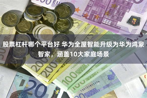 股票杠杆哪个平台好 华为全屋智能升级为华为鸿蒙智家，涵盖10大家庭场景