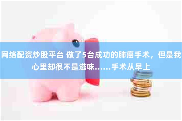 网络配资炒股平台 做了5台成功的肺癌手术，但是我心里却很不是滋味......手术从早上