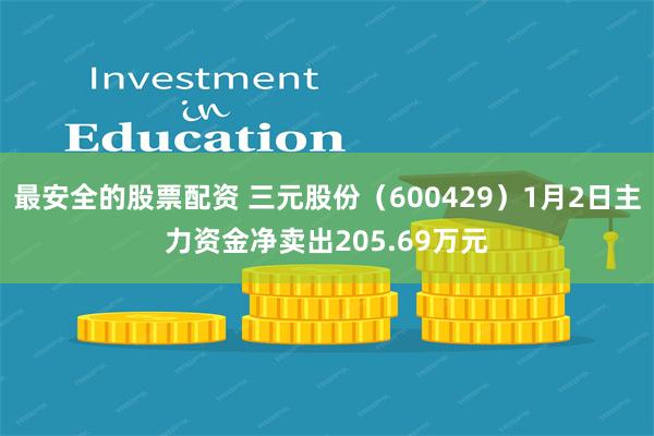 最安全的股票配资 三元股份（600429）1月2日主力资金净卖出205.69万元