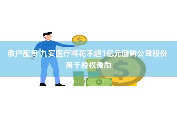 散户配资 九安医疗将花不超1亿元回购公司股份 用于股权激励