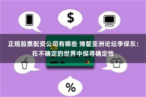 正规股票配资公司有哪些 博鳌亚洲论坛李保东：在不确定的世界中探寻确定性