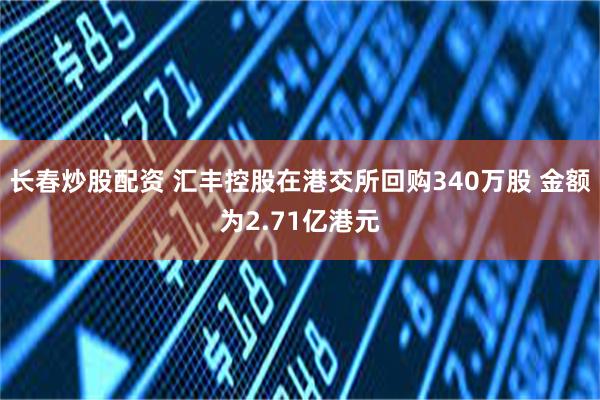 长春炒股配资 汇丰控股在港交所回购340万股 金额为2.71亿港元